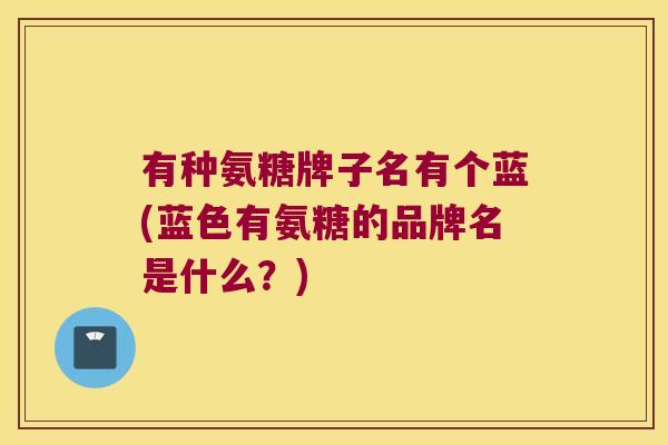 有种氨糖牌子名有个蓝(蓝色有氨糖的品牌名是什么?)