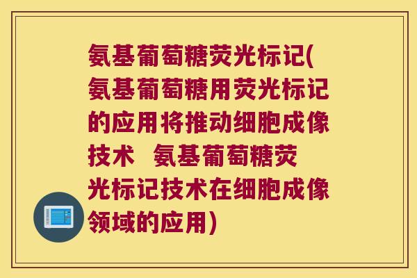 氨基葡萄糖荧光标记(氨基葡萄糖用荧光标记的应用将推动细胞成像技术 氨基葡萄糖荧光标记技术在细胞成像领域的应用)