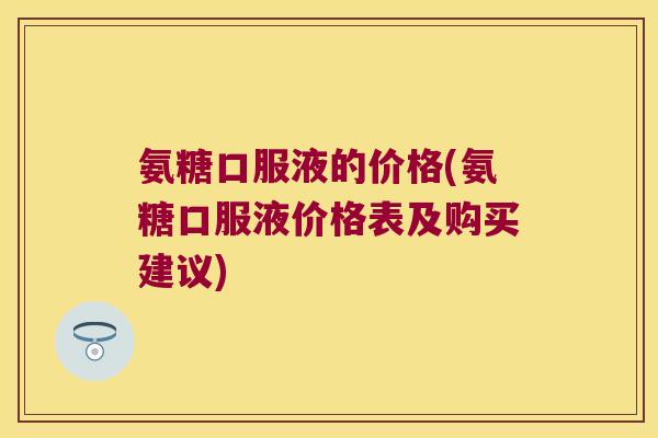 氨糖口服液的价格(氨糖口服液价格表及购买建议)