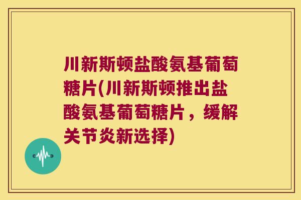 川新斯顿盐酸氨基葡萄糖片(川新斯顿推出盐酸氨基葡萄糖片,缓解关节炎新选择)