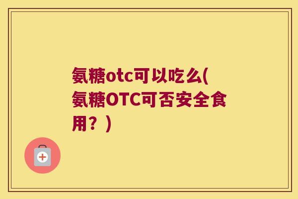 氨糖otc可以吃么(氨糖OTC可否安全食用?)