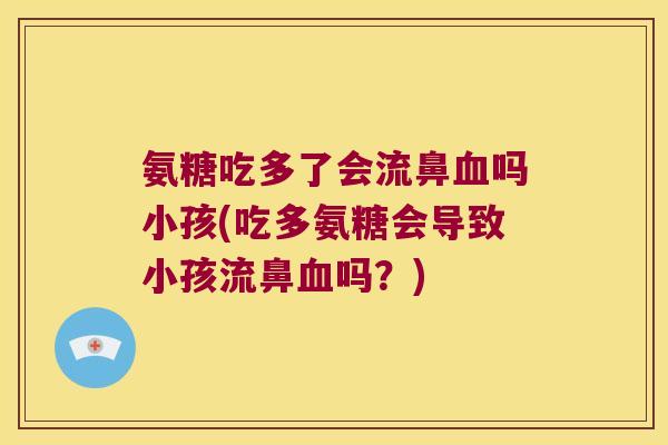 氨糖吃多了会流鼻血吗小孩(吃多氨糖会导致小孩流鼻血吗?)