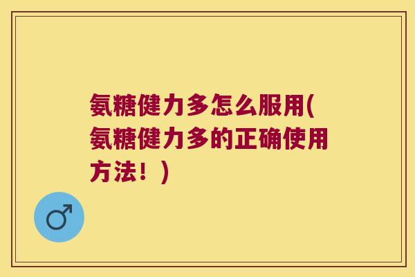 氨糖健力多怎么服用(氨糖健力多的正确使用方法!) 氨糖健力多怎么服用(氨糖健力多的正确使用方法!)