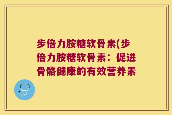 步倍力胺糖软骨素(步倍力胺糖软骨素:促进骨骼健康的有效营养素