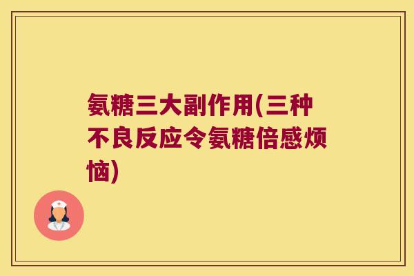 氨糖三大副作用(三种不良反应令氨糖倍感烦恼)