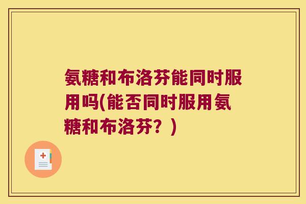 氨糖和布洛芬能同时服用吗(能否同时服用氨糖和布洛芬?)