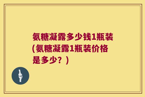 氨糖凝露多少钱1瓶装(氨糖凝露1瓶装价格是多少?)