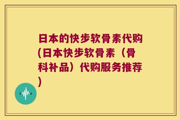 日本的快步软骨素代购(日本快步软骨素(骨科补品)代购服务推荐)