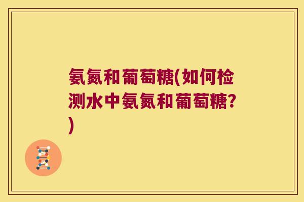 氨氮和葡萄糖(如何检测水中氨氮和葡萄糖？)