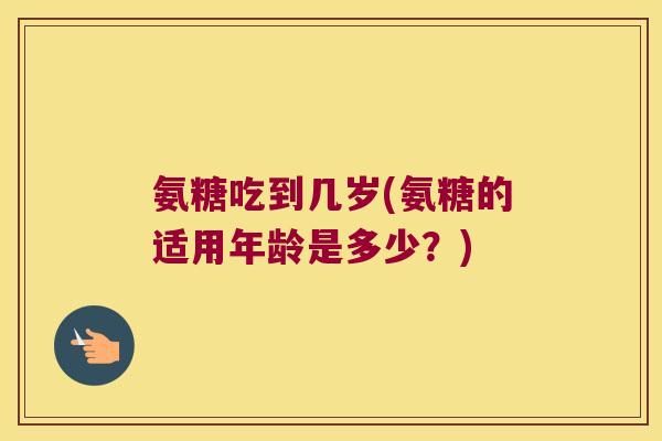 氨糖吃到几岁(氨糖的适用年龄是多少?)