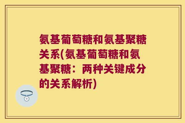氨基葡萄糖和氨基聚糖关系(氨基葡萄糖和氨基聚糖:两种关键成分的关系解析)