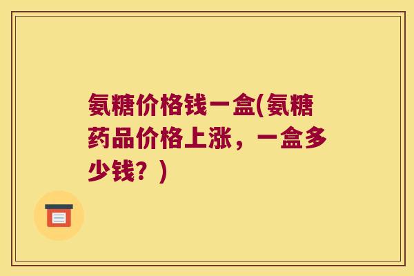 氨糖价格钱一盒(氨糖药品价格上涨，一盒多少钱？)