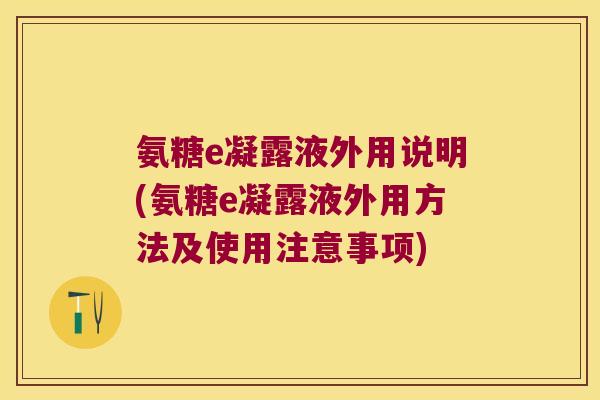 氨糖e凝露液外用说明(氨糖e凝露液外用方法及使用注意事项)