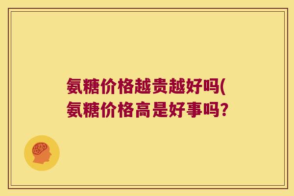 氨糖价格越贵越好吗(氨糖价格高是好事吗?