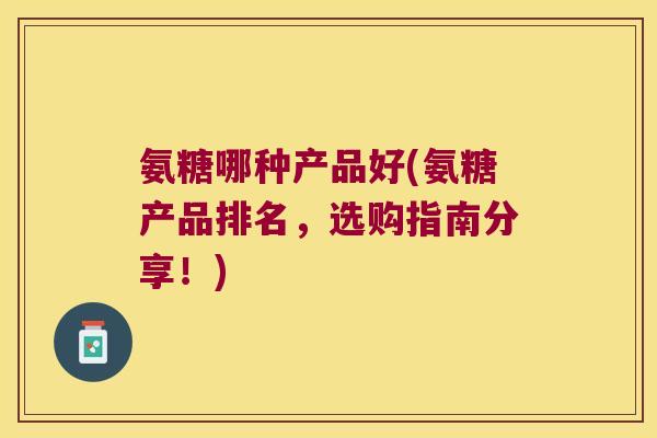 氨糖哪种产品好(氨糖产品排名,选购指南分享!)