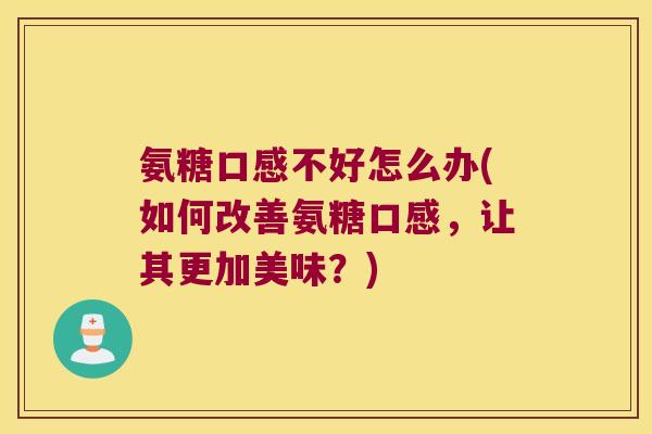 氨糖口感不好怎么办(如何改善氨糖口感,让其更加美味?) 氨糖口感不好怎么办(如何改善氨糖口感,让其更加美味?)