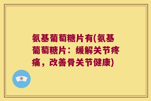 氨基葡萄糖片有(氨基葡萄糖片:缓解关节疼痛,改善骨关节健康)