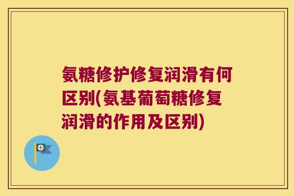 氨糖修护修复润滑有何区别(氨基葡萄糖修复润滑的作用及区别)