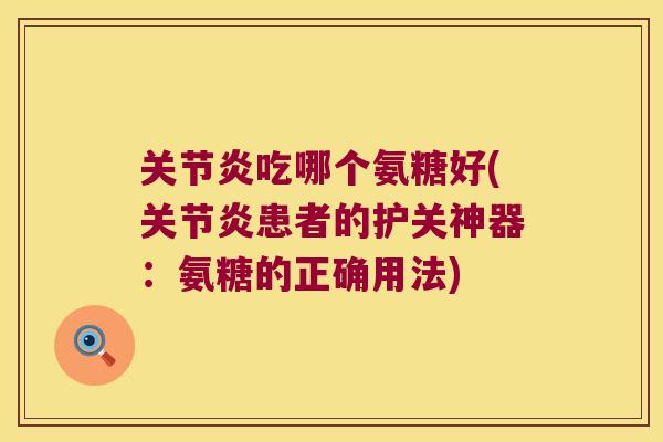 吃哪个氨糖好(患者的护关神器:氨糖的正确用法) 吃哪个氨糖好(患者的护关神器:氨糖的正确用法)