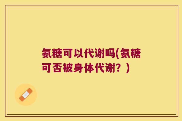 氨糖可以代谢吗(氨糖可否被身体代谢?)