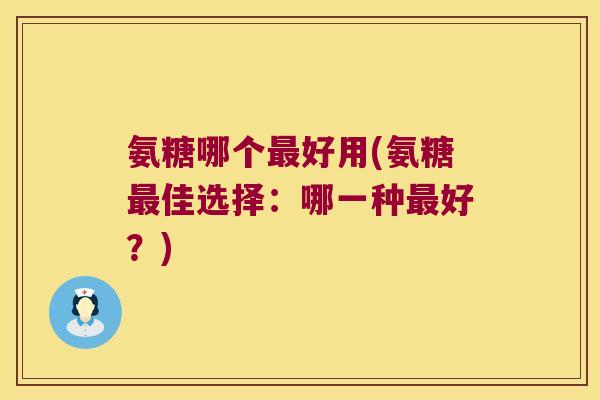 氨糖哪个最好用(氨糖最佳选择:哪一种最好?)
