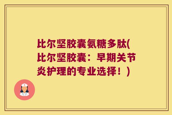 比尔坚胶囊氨糖多肽(比尔坚胶囊:早期关节炎护理的专业选择!)