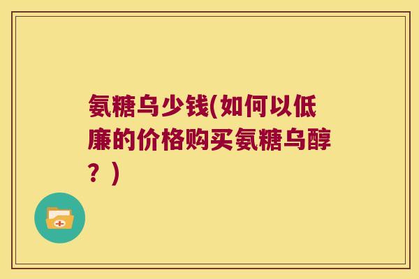 氨糖乌少钱(如何以低廉的价格购买氨糖乌醇？)