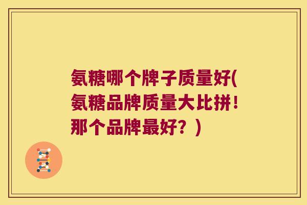 氨糖哪个牌子质量好(氨糖品牌质量大比拼!那个品牌最好?)