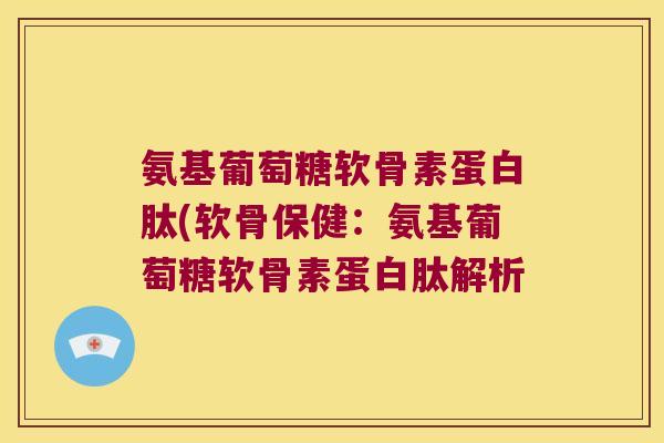 氨基葡萄糖软骨素蛋白肽(软骨保健:氨基葡萄糖软骨素蛋白肽解析