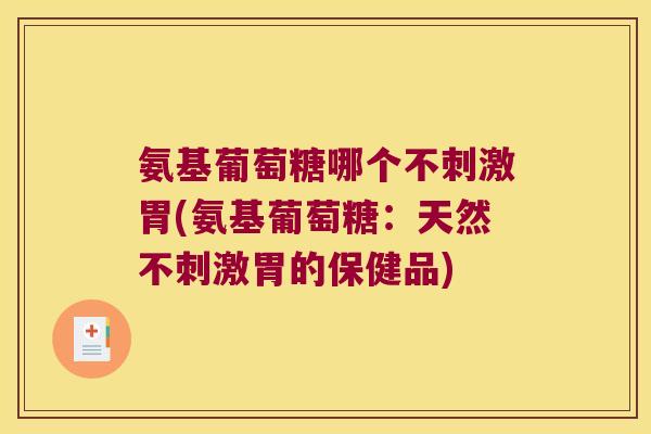 氨基葡萄糖哪个不刺激胃(氨基葡萄糖:天然不刺激胃的保健品)