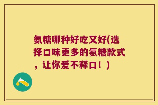 氨糖哪种好吃又好(选择口味更多的氨糖款式,让你爱不释口!)