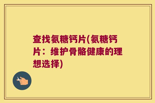 查找氨糖钙片(氨糖钙片:维护骨骼健康的理想选择)