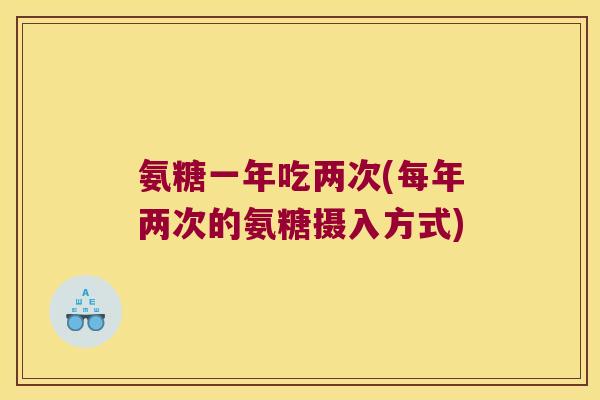 氨糖一年吃两次(每年两次的氨糖摄入方式)