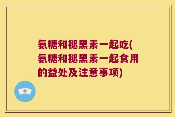 氨糖和褪黑素一起吃(氨糖和褪黑素一起食用的益处及注意事项)