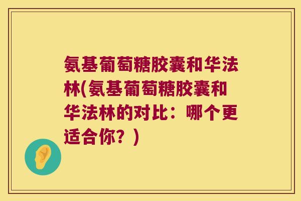 氨基葡萄糖胶囊和华法林(氨基葡萄糖胶囊和华法林的对比:哪个更适合你?)