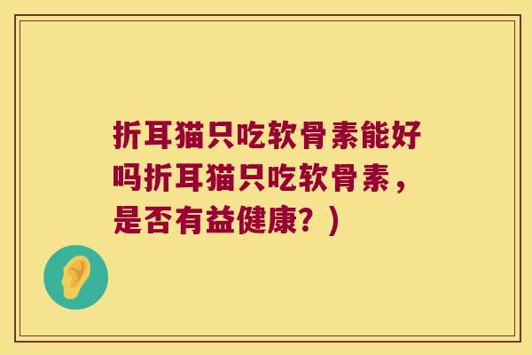 折耳猫只吃软骨素能好吗折耳猫只吃软骨素,是否有益健康?)