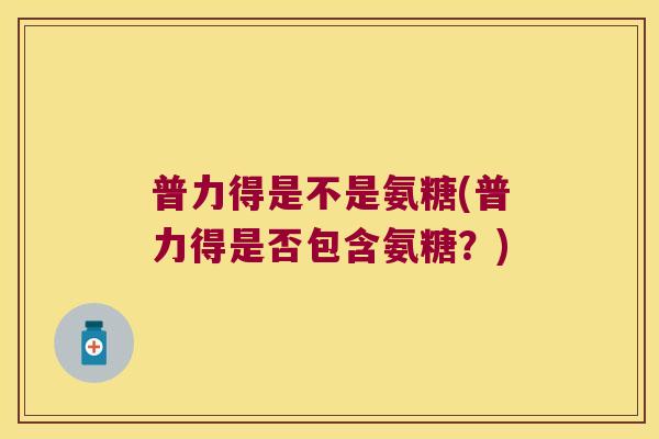 普力得是不是氨糖(普力得是否包含氨糖?)