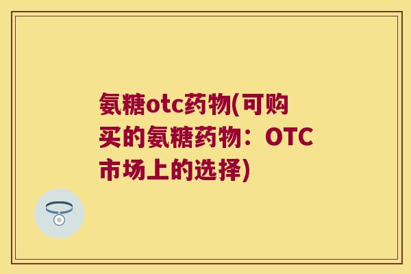 氨糖otc药物(可购买的氨糖药物:OTC市场上的选择)