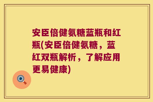 安臣倍健氨糖蓝瓶和红瓶(安臣倍健氨糖,蓝红双瓶解析,了解应用更易健康)