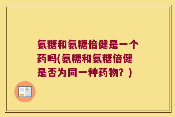 氨糖和氨糖倍健是一个药吗(氨糖和氨糖倍健是否为同一种药物?)