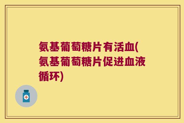 氨基葡萄糖片有活血(氨基葡萄糖片促进血液循环)