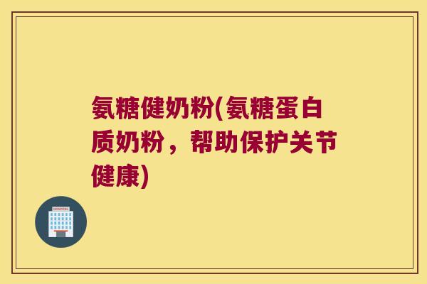 氨糖健奶粉(氨糖蛋白质奶粉,帮助保护关节健康)
