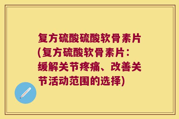 复方硫酸硫酸软骨素片(复方硫酸软骨素片:缓解关节疼痛、改善关节活动范围的选择)