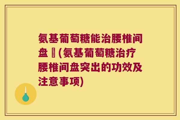 氨基葡萄糖能治腰椎间盘宊(氨基葡萄糖治疗腰椎间盘突出的功效及注意事项)