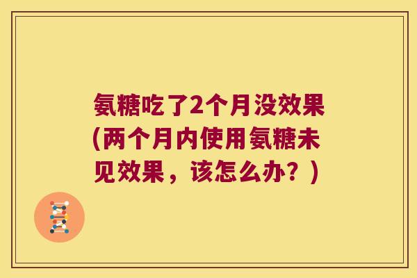 氨糖吃了2个月没效果(两个月内使用氨糖未见效果,该怎么办?)