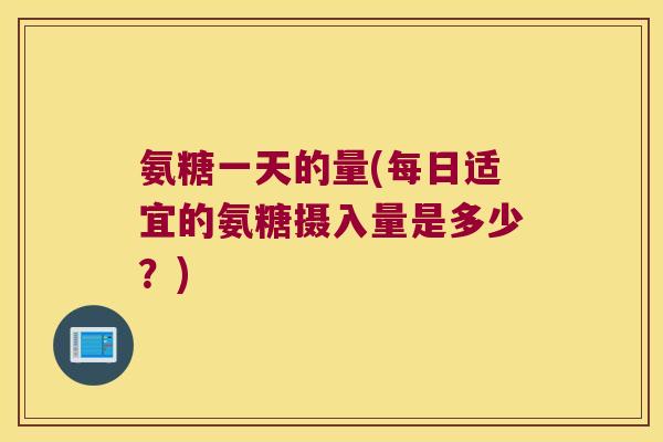 氨糖一天的量(每日适宜的氨糖摄入量是多少?)
