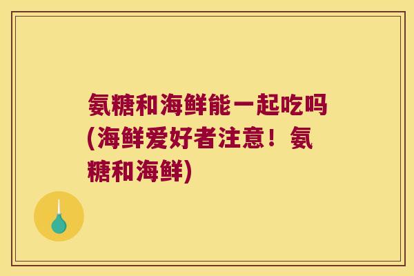 氨糖和海鲜能一起吃吗(海鲜爱好者注意!氨糖和海鲜)