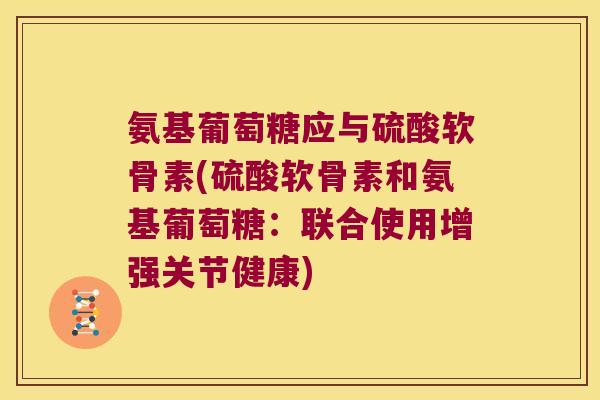 氨基葡萄糖应与硫酸软骨素(硫酸软骨素和氨基葡萄糖:联合使用增强关节健康)