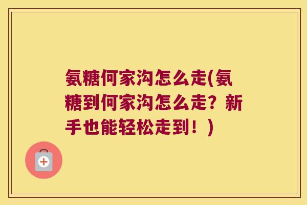 氨糖何家沟怎么走(氨糖到何家沟怎么走?新手也能轻松走到!)