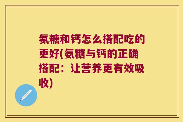 氨糖和钙怎么搭配吃的更好(氨糖与钙的正确搭配:让营养更有效吸收)